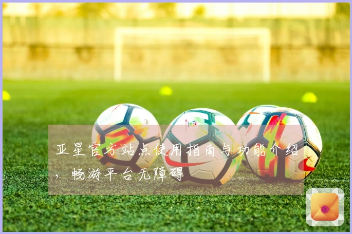 亚星官方站点使用指南与功能介绍，畅游平台无障碍
