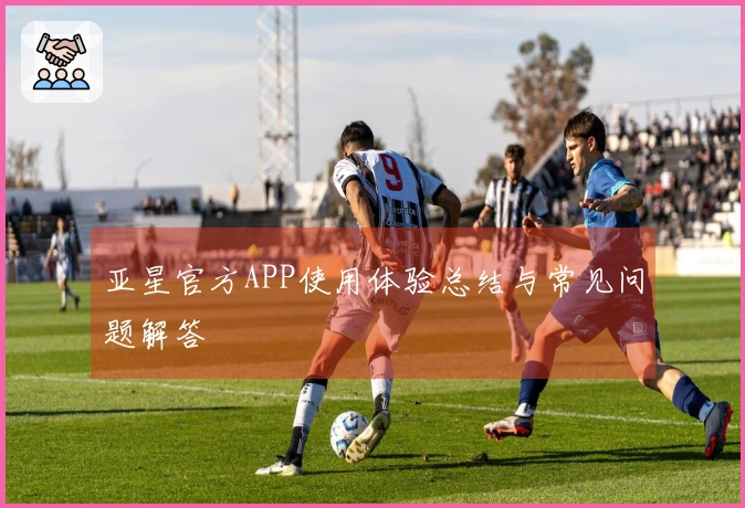 亚星官方APP使用体验总结与常见问题解答