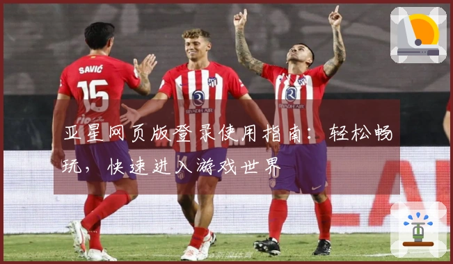亚星网页版登录使用指南:轻松畅玩,快速进入游戏世界