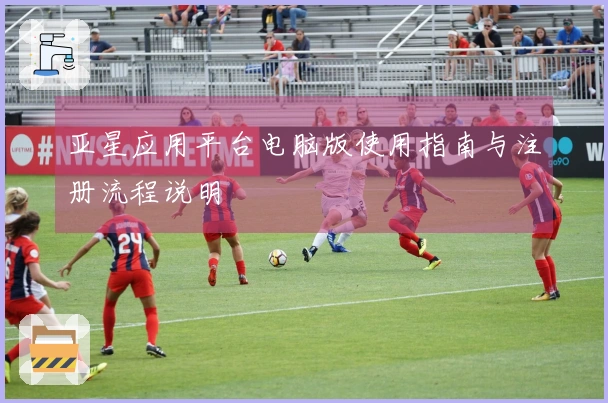 亚星应用平台电脑版使用指南与注册流程说明