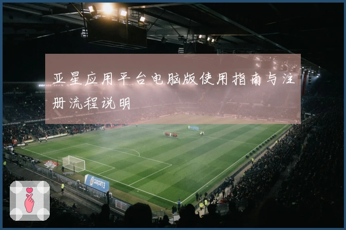 亚星应用平台电脑版使用指南与注册流程说明