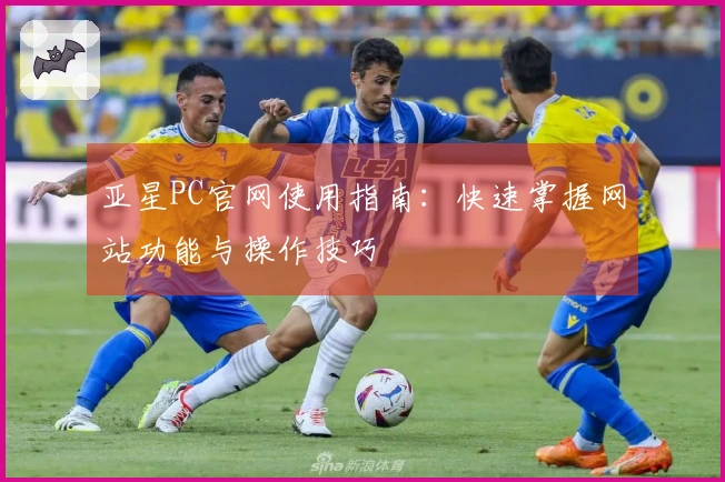 亚星PC官网使用指南：快速掌握网站功能与操作技巧