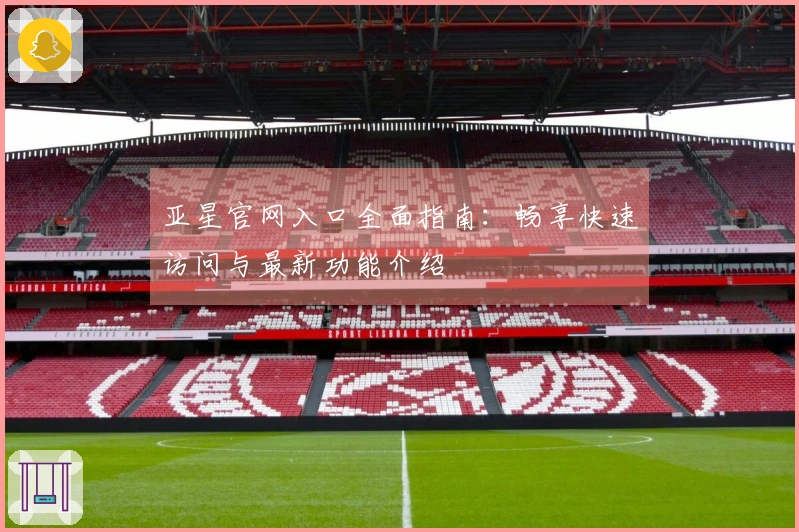 亚星官网入口全面指南：畅享快速访问与最新功能介绍