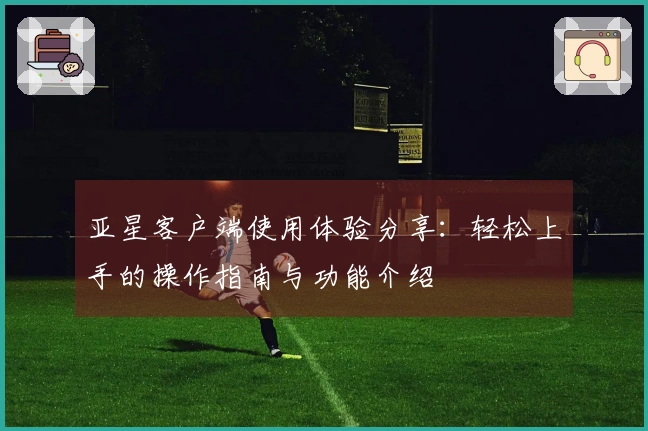 亚星客户端使用体验分享：轻松上手的操作指南与功能介绍