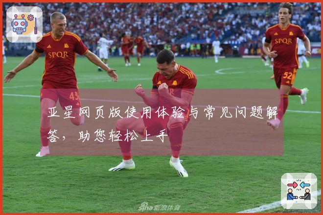 亚星网页版使用体验与常见问题解答,助您轻松上手