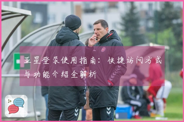 亚星登录使用指南：快捷访问方式与功能介绍全解析