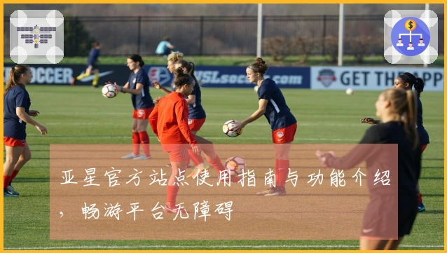 亚星官方站点使用指南与功能介绍，畅游平台无障碍