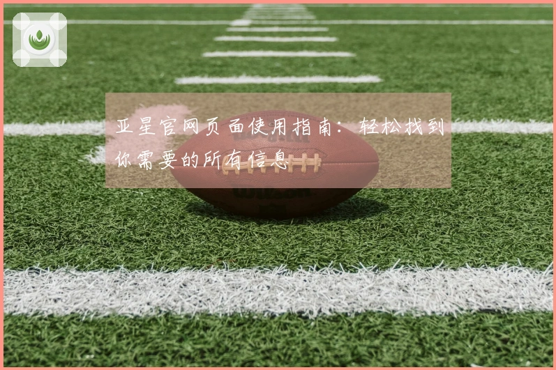 亚星官网页面使用指南:轻松找到你需要的所有信息