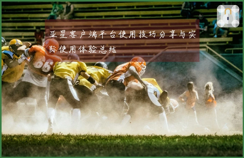 亚星客户端平台使用技巧分享与实际使用体验总结