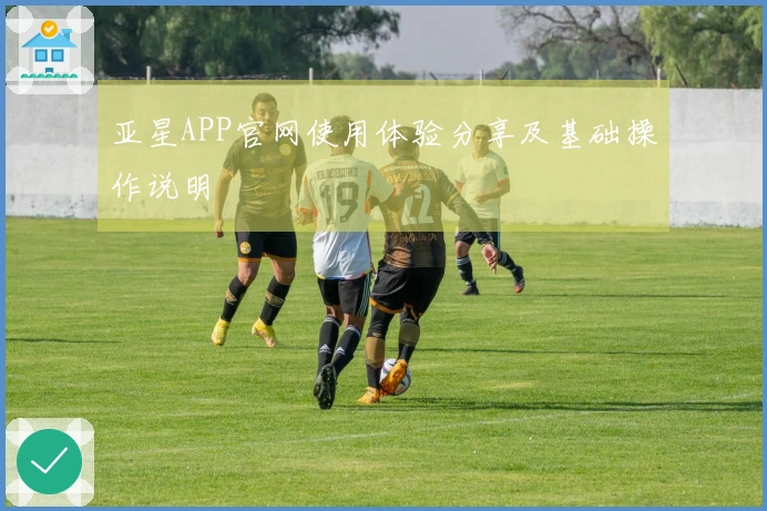 亚星APP官网使用体验分享及基础操作说明