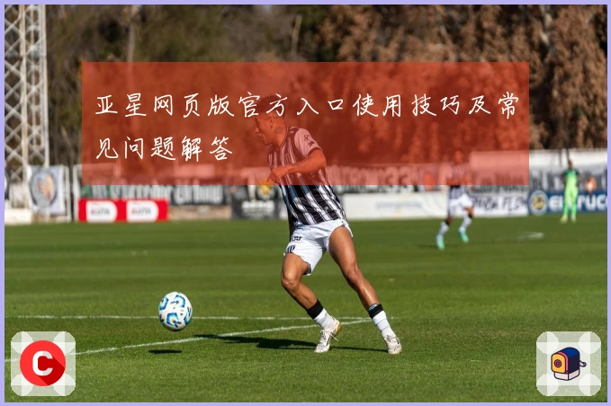 亚星网页版官方入口使用技巧及常见问题解答