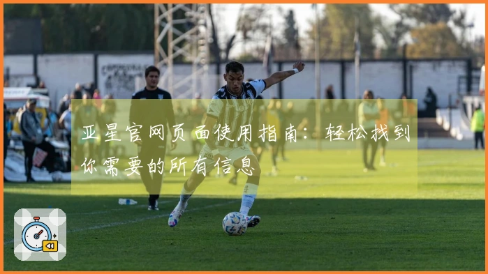 亚星官网页面使用指南：轻松找到你需要的所有信息