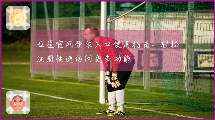 亚星官网登录入口使用指南，轻松注册快速访问更多功能