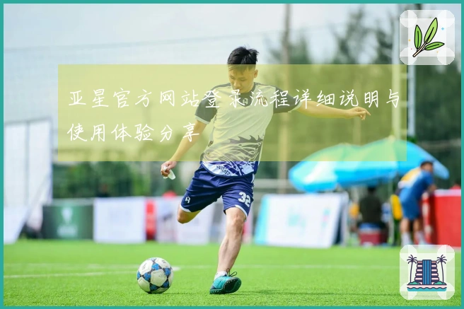 亚星官方网站登录流程详细说明与使用体验分享
