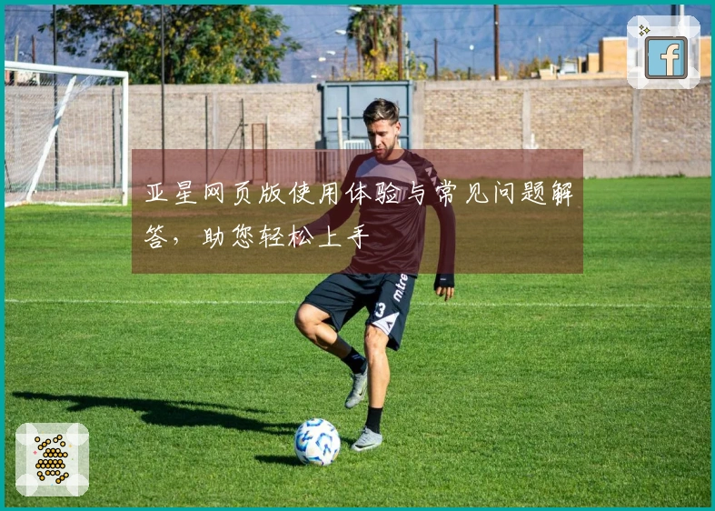 亚星网页版使用体验与常见问题解答，助您轻松上手