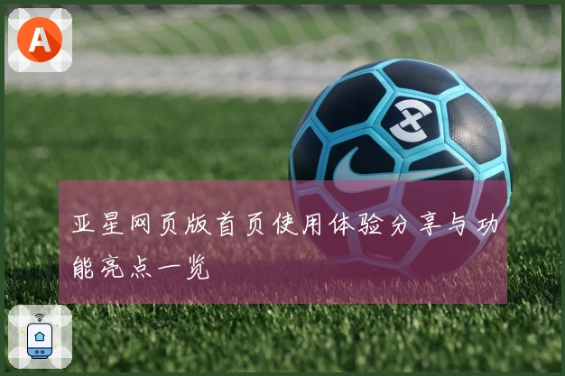 亚星网页版首页使用体验分享与功能亮点一览