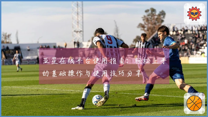 亚星在线平台使用指南：轻松上手的基础操作与使用技巧分享