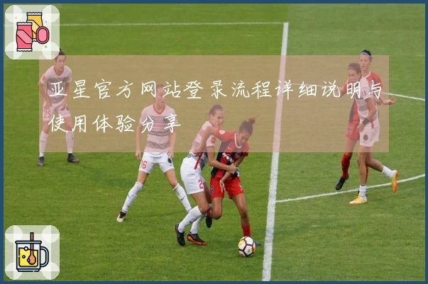 亚星官方网站登录流程详细说明与使用体验分享
