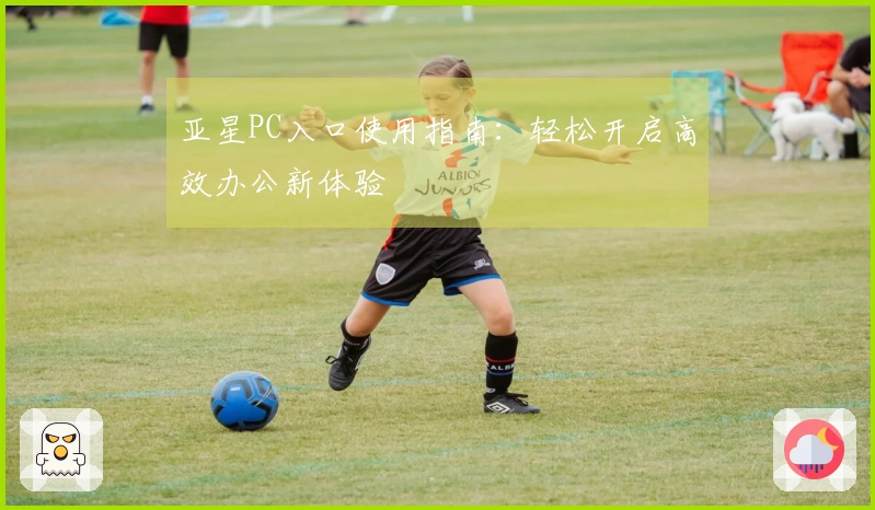 亚星PC入口使用指南：轻松开启高效办公新体验