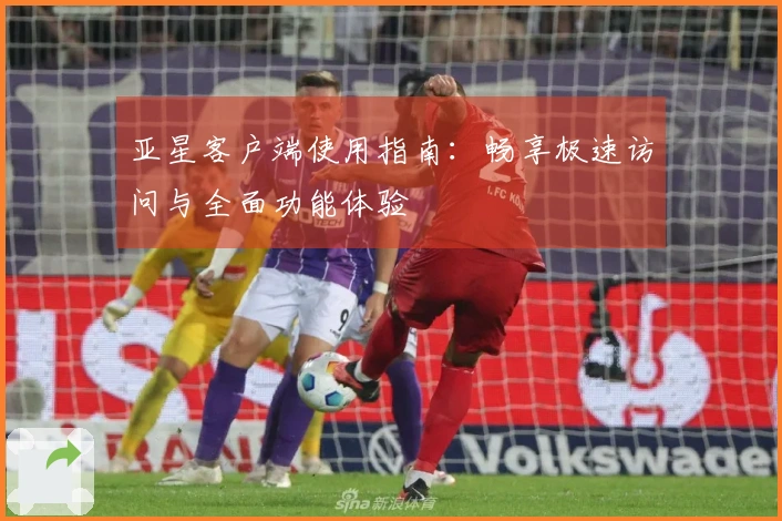 亚星客户端使用指南：畅享极速访问与全面功能体验