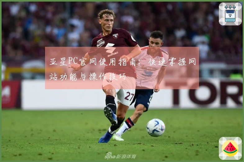 亚星PC官网使用指南:快速掌握网站功能与操作技巧