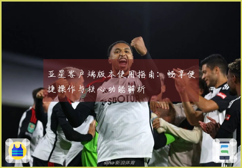 亚星客户端版本使用指南：畅享便捷操作与核心功能解析