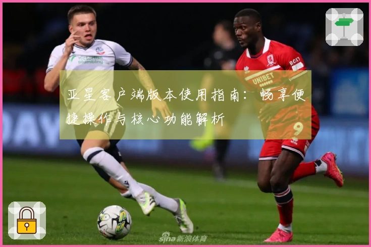 亚星客户端版本使用指南：畅享便捷操作与核心功能解析
