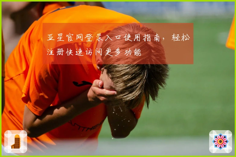 亚星官网登录入口使用指南，轻松注册快速访问更多功能