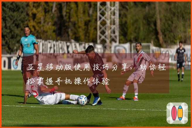 亚星移动版使用技巧分享，助你轻松掌握手机操作体验