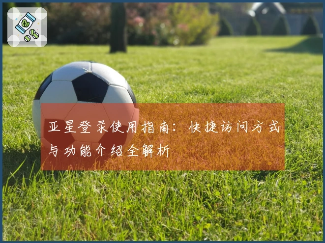 亚星登录使用指南:快捷访问方式与功能介绍全解析