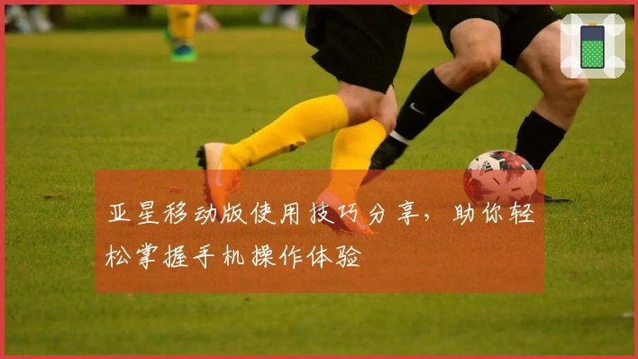 亚星移动版使用技巧分享,助你轻松掌握手机操作体验