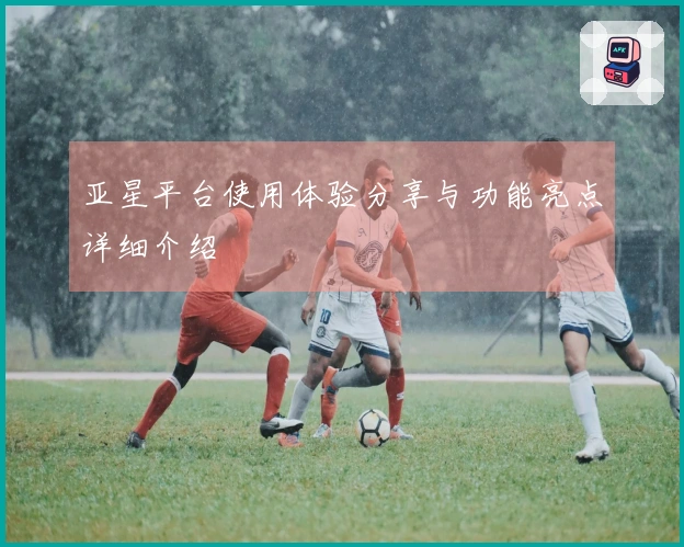 亚星平台使用体验分享与功能亮点详细介绍